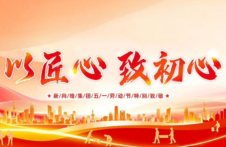 以匠心 致初心丨新向维集团五一劳动节特别致敬